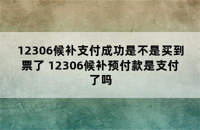 12306候补支付成功是不是买到票了 12306候补预付款是支付了吗